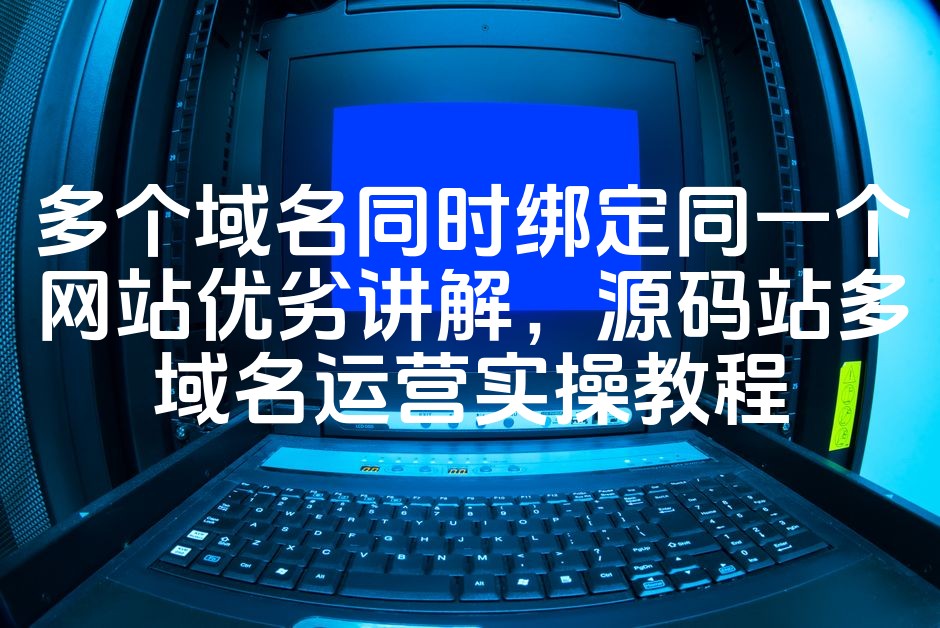 图片[1]-多个域名同时绑定同一个网站优劣讲解，源码站多域名运营实操教程-七七源码网