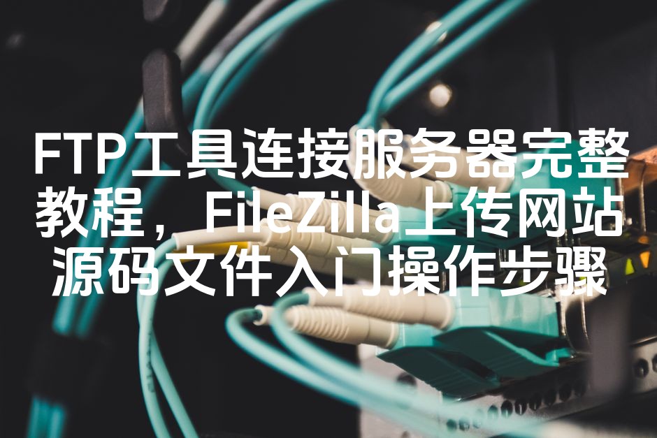图片[1]-FTP工具使用指南：FileZilla连接服务器与上传网站源码教程，入门级操作步骤详解-七七源码网