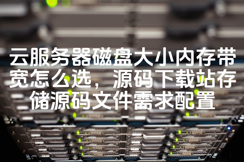 图片[1]-云服务器选择指南：磁盘大小、内存与带宽配置，源码下载站存储源码文件优化配置方案-七七源码网