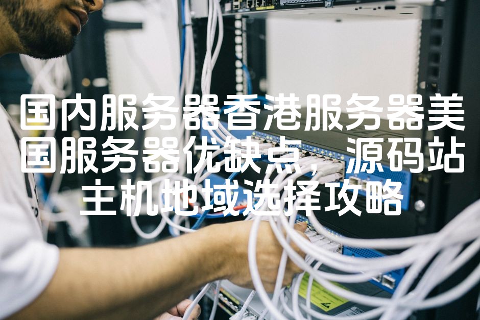 图片[1]-香港、美国、国内服务器全面对比：源码站主机最佳地域选择攻略与优缺点解析-七七源码网