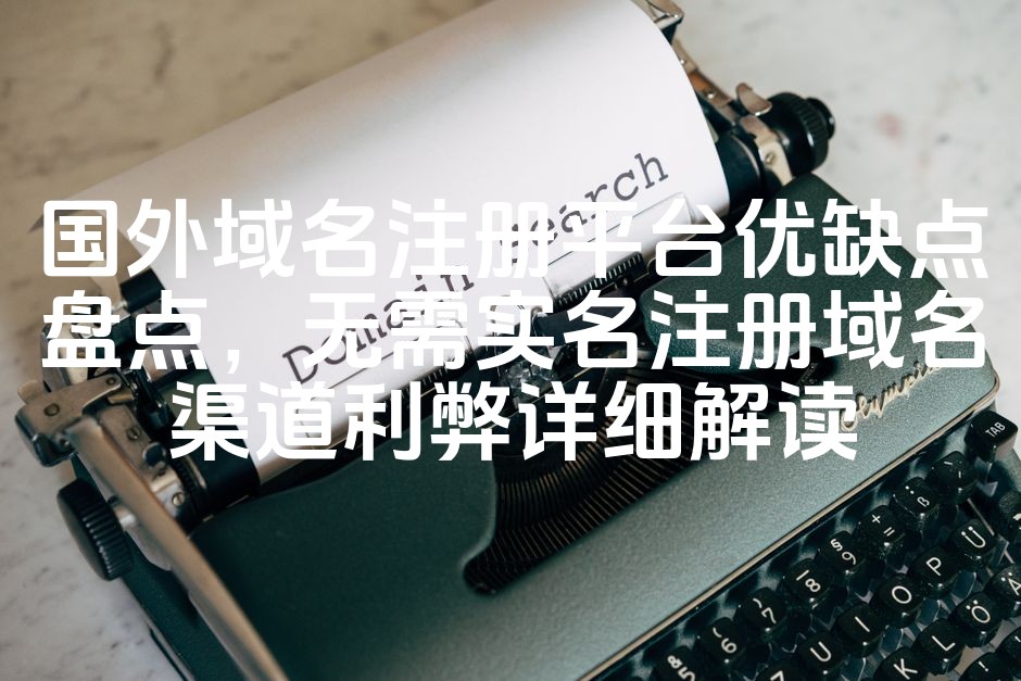 图片[1]-域名注册平台对比：国外免实名注册域名渠道优势与劣势深度解析-七七源码网