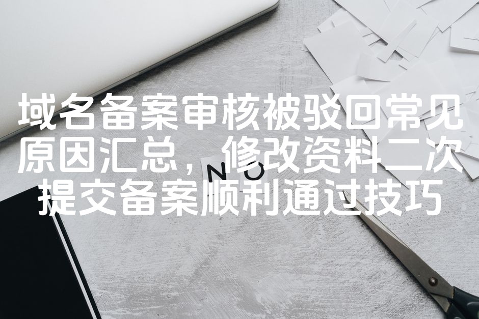 图片[1]-域名备案审核驳回常见原因解析及二次提交成功攻略-七七源码网