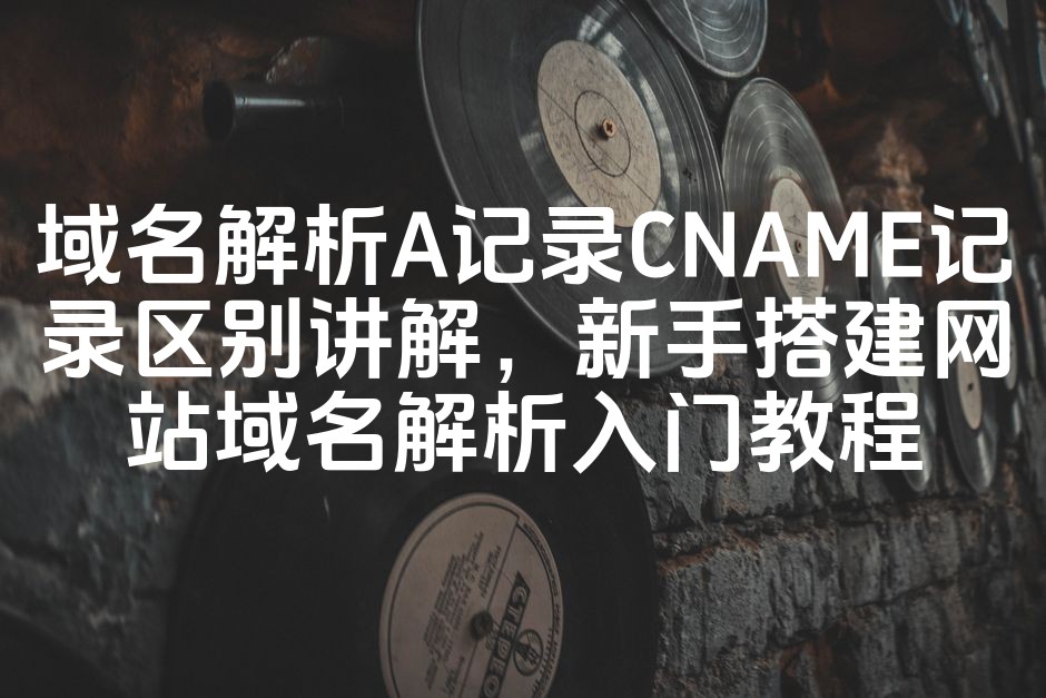 图片[1]-网站域名解析入门：A记录与CNAME记录详解，新手搭建网站必看教程-七七源码网