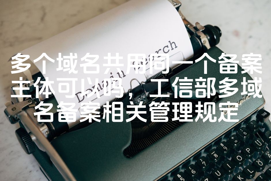 图片[1]-“多域名共享同一备案主体攻略：工信部多域名备案详解与规范”-七七源码网