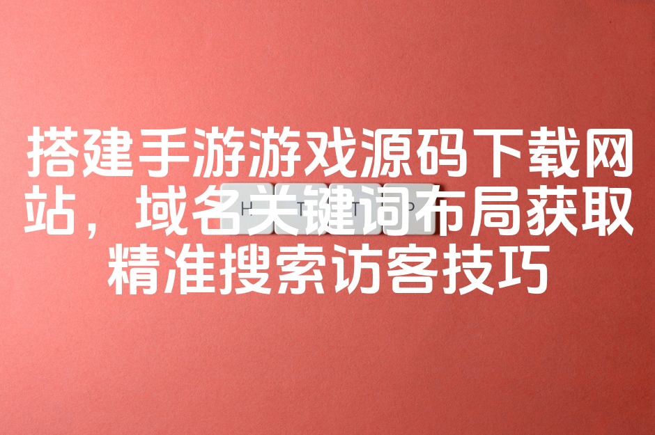 图片[1]-手游游戏源码下载平台搭建与SEO关键词策略：精准引流搜索访客秘籍-七七源码网
