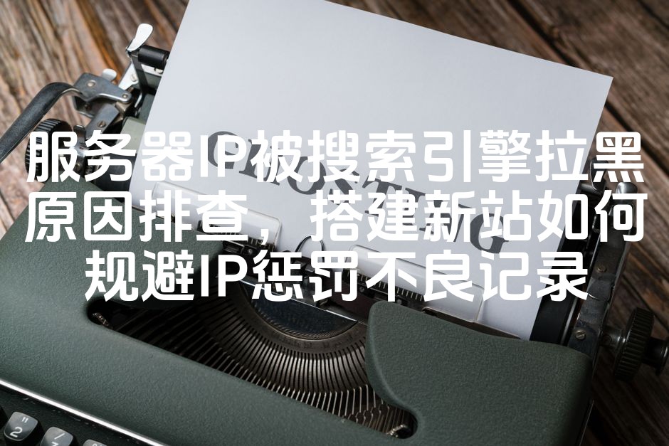 图片[1]-《搜索引擎IP拉黑原因深度解析：新站如何避免IP不良记录及惩罚》-七七源码网