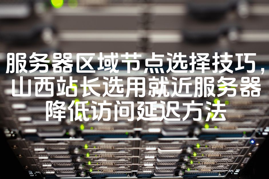 图片[1]-山西站长首选：近邻服务器策略，优化访问延迟的关键节点选择技巧-七七源码网