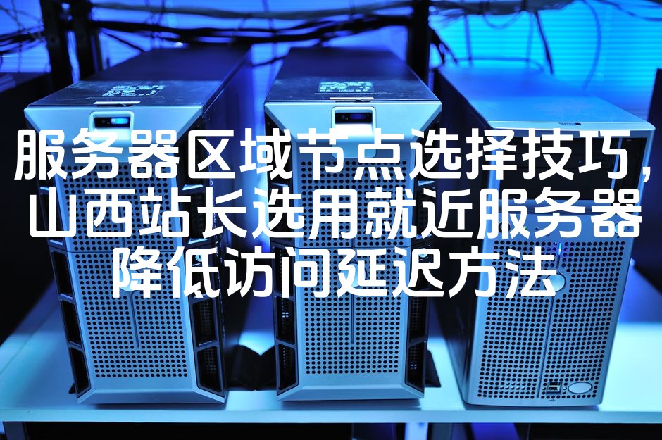 图片[1]-高效选择服务器区域节点：山西站长指南，邻近服务器助力降低访问延迟-七七源码网