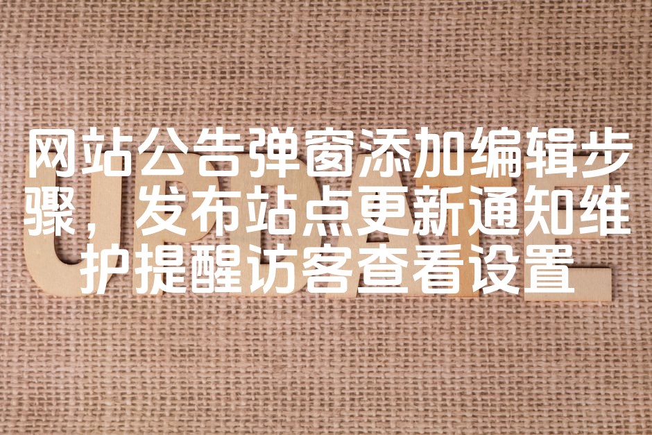 图片[1]-优化网站公告弹窗编辑发布流程，助力站点更新通知与维护提醒，引导访客及时查看设置-七七源码网