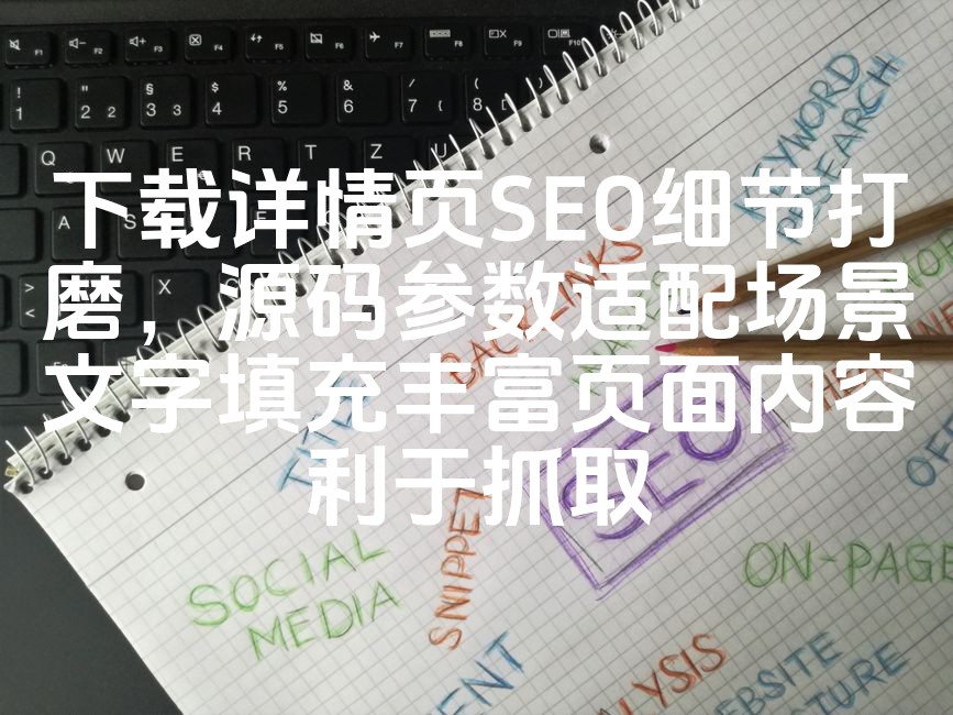 图片[1]-《优化下载详情页SEO：精准源码参数匹配，丰富场景文案填充，助力搜索引擎高效抓取》