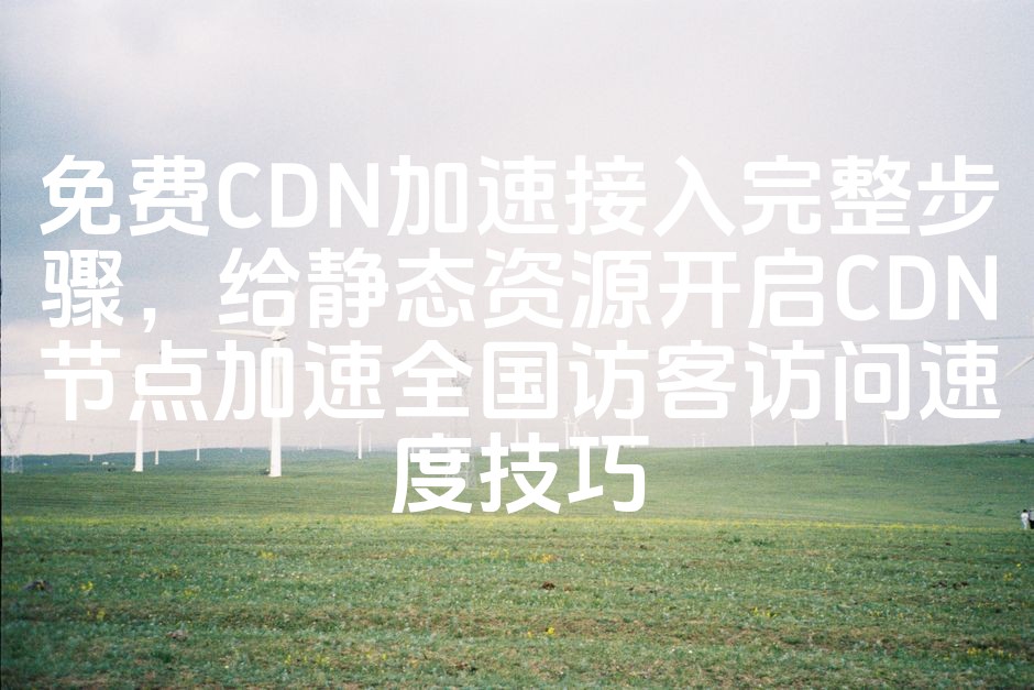 图片[1]-如何快速接入免费CDN加速服务：静态资源全步骤解析及全国节点加速技巧