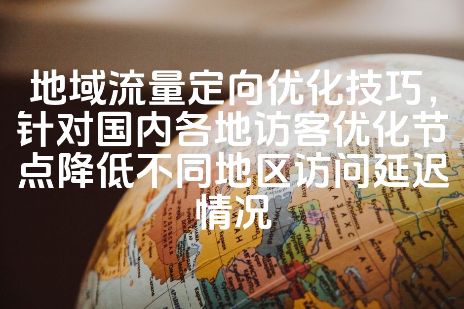 图片[1]-地域流量精准定位与优化策略：降低全国各地区访问延迟，提升用户体验