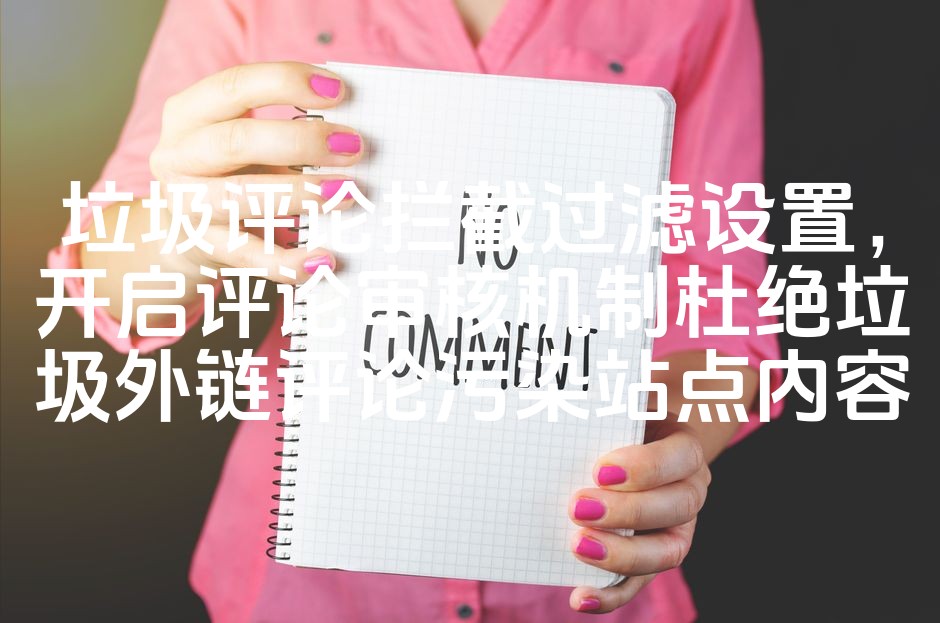 图片[1]-智能垃圾评论过滤与审核机制，开启站点内容纯净守护，杜绝恶意外链干扰