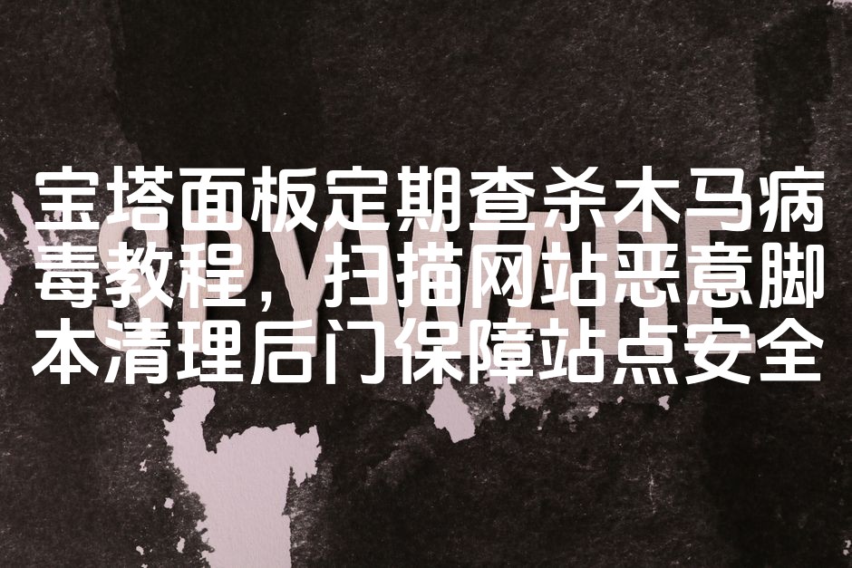 图片[1]-宝塔面板高效查杀木马病毒，一键扫描清理恶意脚本，保障网站安全无忧