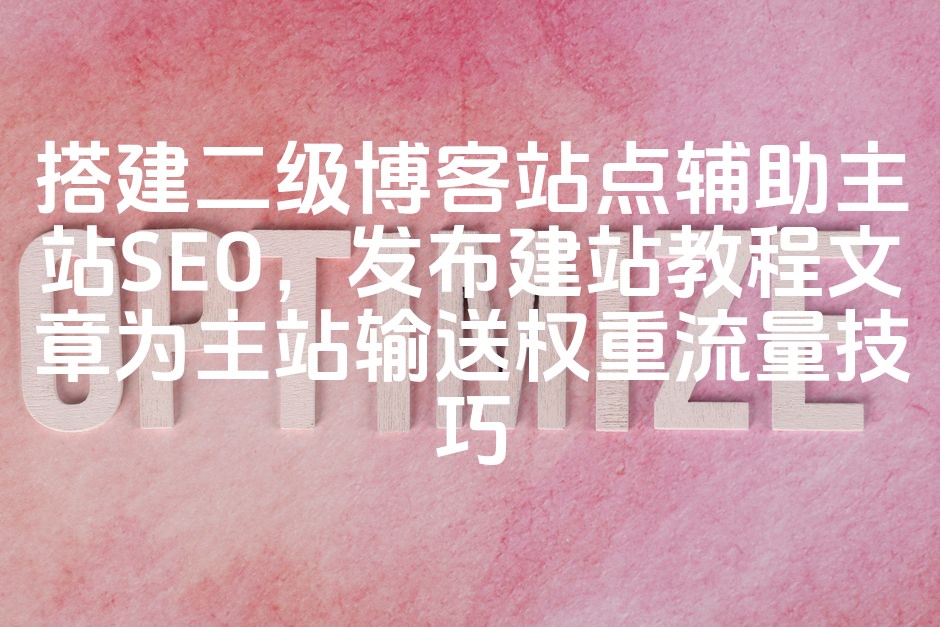图片[1]-优化二级博客站点助力主站SEO，揭秘教程文章发布策略，实现权重与流量双丰收技巧