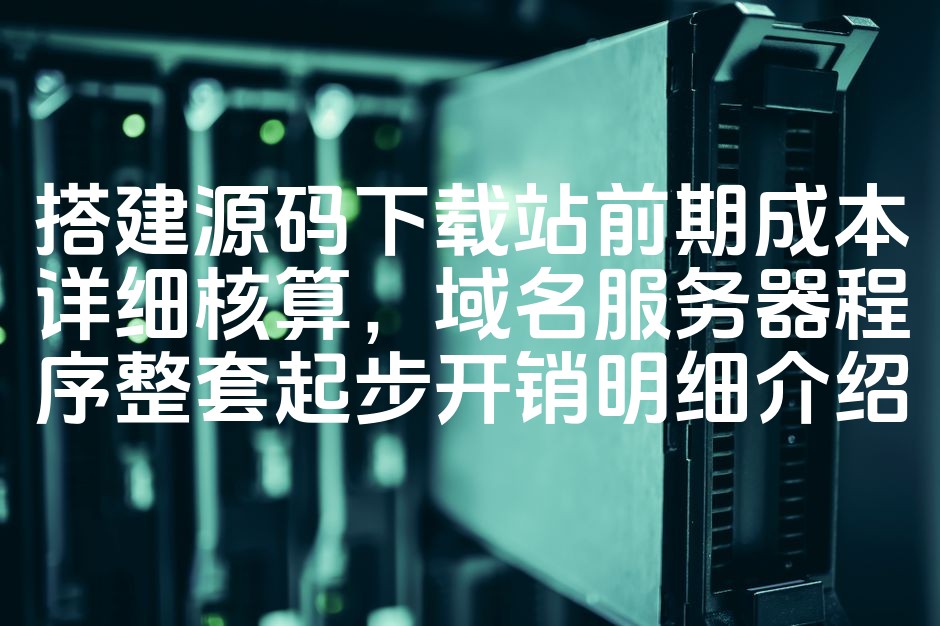 “源码下载站搭建成本解析：域名、服务器、程序全套起步费用明细”