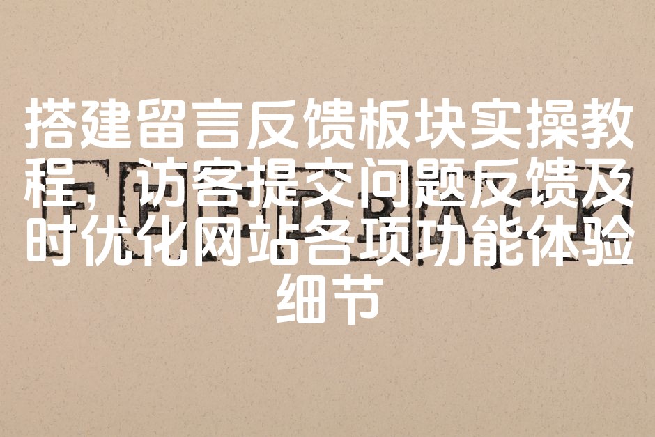 图片[1]-优化网站功能体验：搭建高效留言反馈板块，快速响应访客反馈助力细节升级