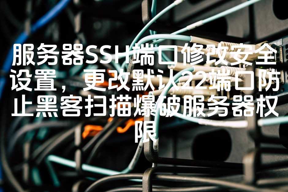 图片[1]-优化SSH端口设置，提升服务器安全：更换默认22端口，有效防范黑客扫描与权限爆破攻击