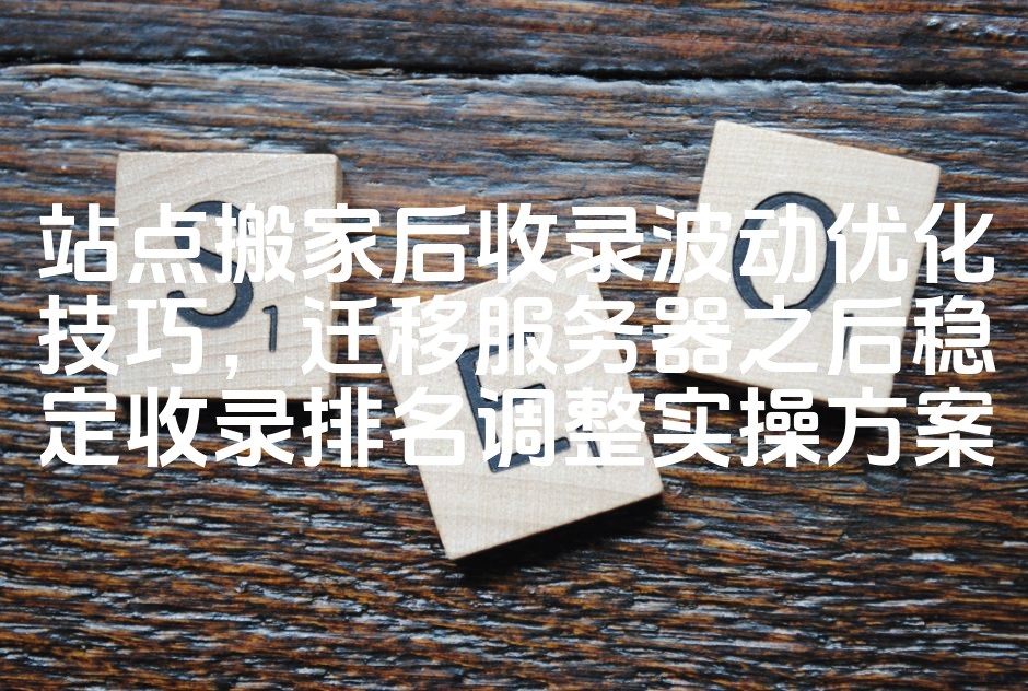 图片[1]-站点迁移后SEO收录优化策略：稳定排名调整与收录波动处理实操技巧