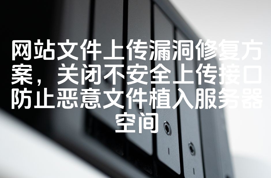 图片[1]-网站安全升级：紧急修复文件上传漏洞，全面关闭高危接口，杜绝恶意文件植入风险