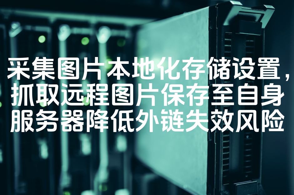 图片[1]-“本地化存储优化：远程图片抓取并保存至自服，降低外链失效风险策略”