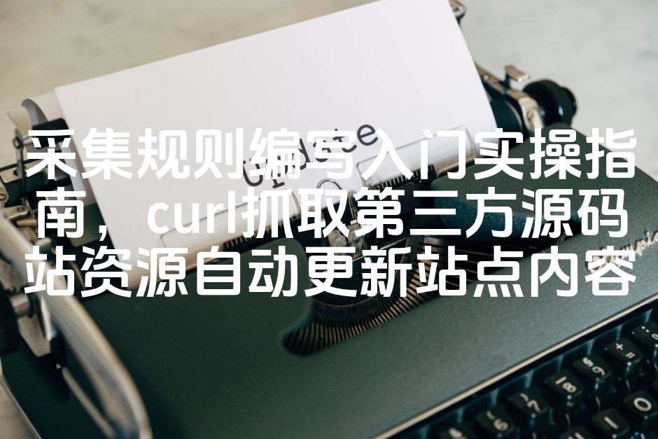 图片[1]-高效编写采集规则与curl抓取技巧：自动更新第三方源码站资源，优化站点内容实操指南-七七源码网