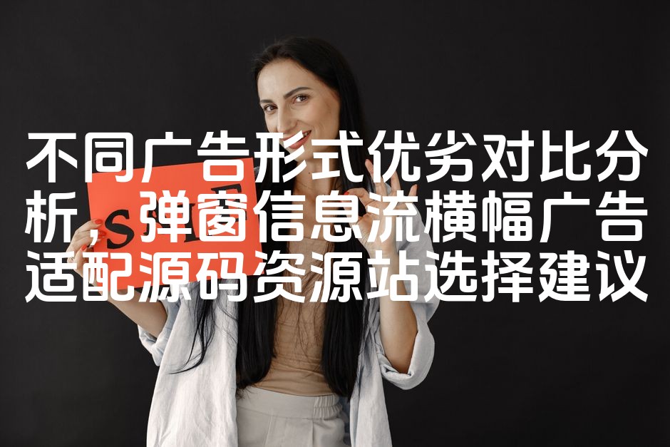 图片[1]-广告形式优劣对比：弹窗、信息流、横幅广告选型指南与适配源码资源推荐-七七源码网