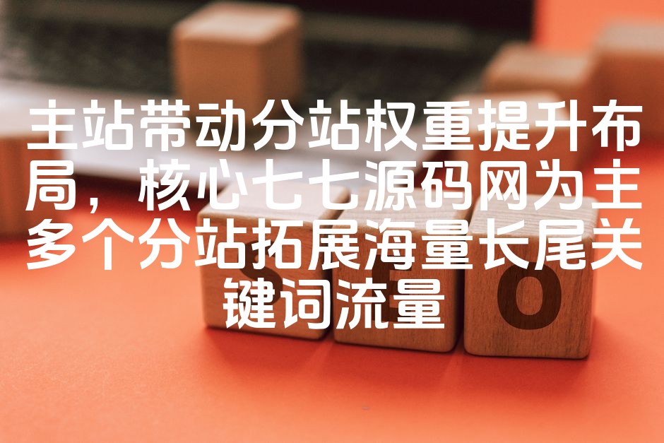 图片[1]-七七源码网主站赋能，多分站权重提升策略，海量长尾关键词流量拓展优化布局-七七源码网