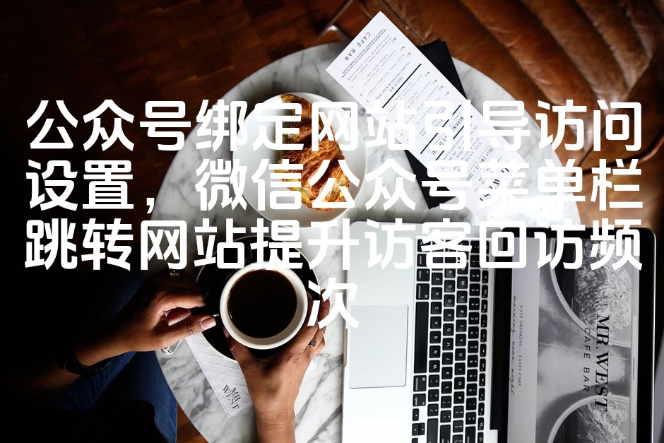 图片[1]-微信公众号菜单栏跳转网站攻略：提升访客回访率，优化公众号绑定访问设置技巧-七七源码网