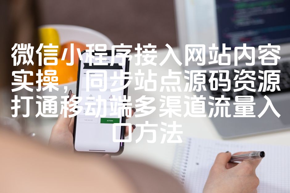 图片[1]-微信小程序网站内容接入实战指南：同步网站源码，打造移动端多渠道流量枢纽策略-七七源码网