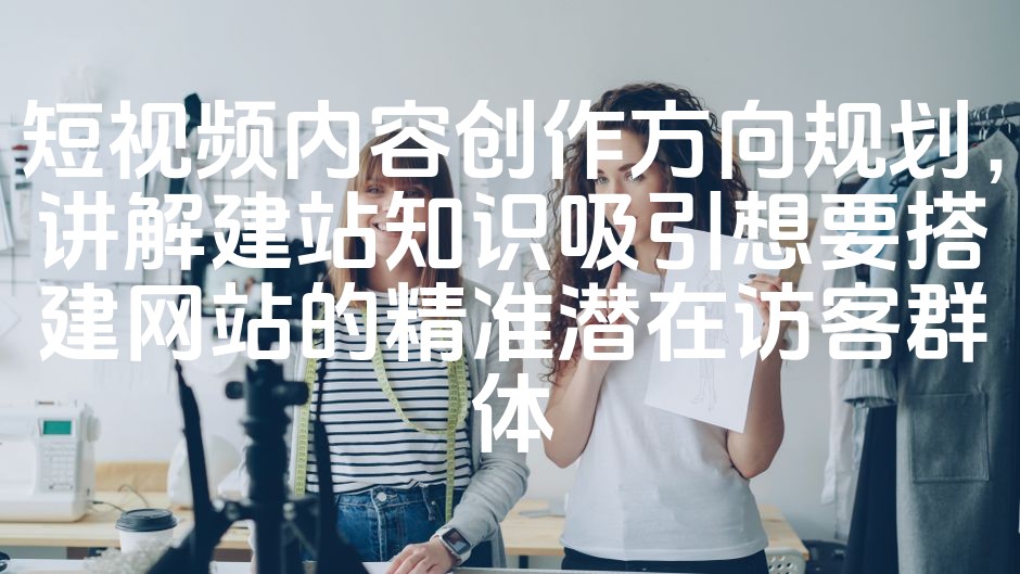 图片[1]-短视频内容创作指南：核心建站知识解析，助力精准访客搭建梦想网站-七七源码网