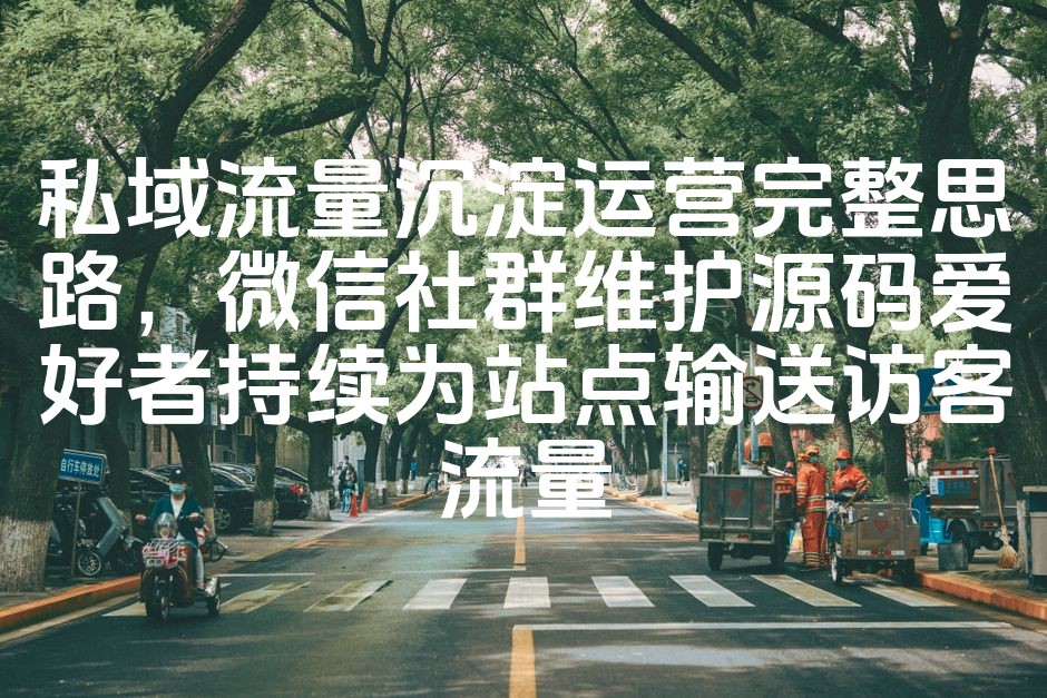 图片[1]-私域流量运营全攻略：微信社群维护技巧，助力源码爱好者源源不断引流访客-七七源码网