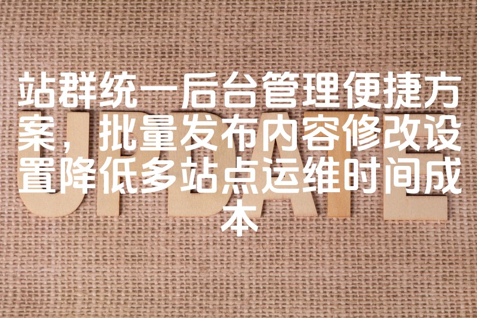 图片[1]-站群后台统一管理优化方案，批量内容发布与修改，高效降低多站运维成本-七七源码网